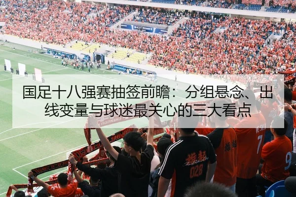 国足十八强赛抽签前瞻：分组悬念、出线变量与球迷最关心的三大看点